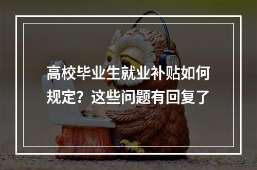 高校毕业生就业补贴如何规定？这些问题有回复了