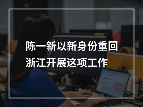 陈一新以新身份重回浙江开展这项工作
