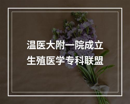 温医大附一院成立生殖医学专科联盟