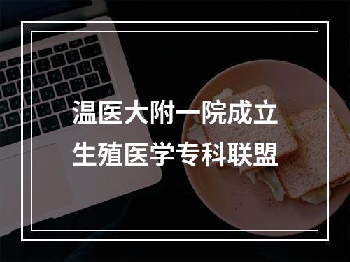 温医大附一院成立生殖医学专科联盟
