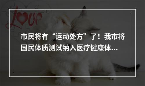 市民将有“运动处方”了！我市将国民体质测试纳入医疗健康体检