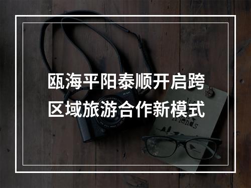 瓯海平阳泰顺开启跨区域旅游合作新模式