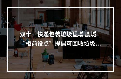 双十一快递包装垃圾猛增 鹿城 “柜前设点”提倡可回收垃圾分类