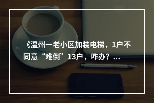 《温州一老小区加装电梯，1户不同意“难倒”13户，咋办？》续闻