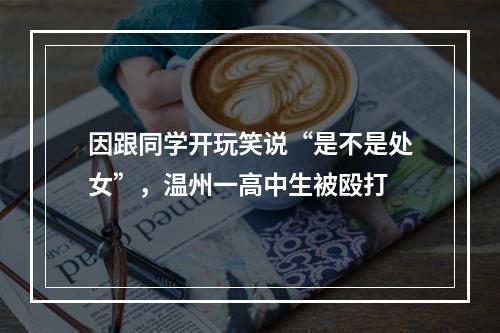 因跟同学开玩笑说“是不是处女”，温州一高中生被殴打