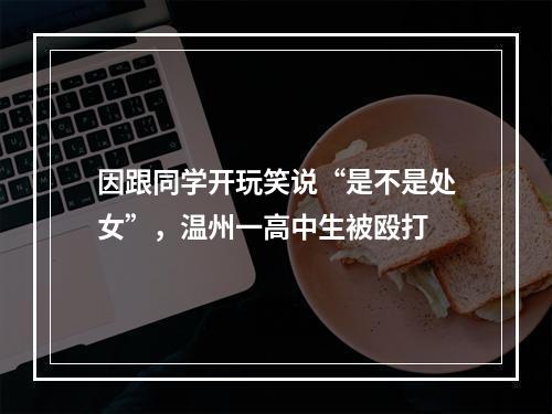 因跟同学开玩笑说“是不是处女”，温州一高中生被殴打