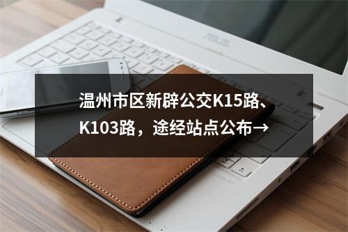 温州市区新辟公交K15路、K103路，途经站点公布→