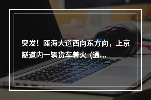突发！瓯海大道西向东方向，上京隧道内一辆货车着火  (通报了
