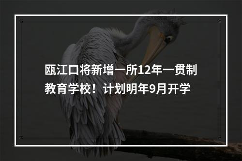 瓯江口将新增一所12年一贯制教育学校！计划明年9月开学