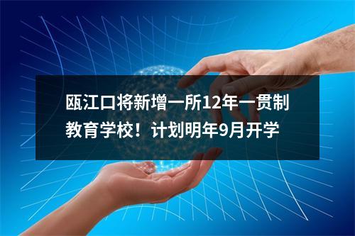瓯江口将新增一所12年一贯制教育学校！计划明年9月开学