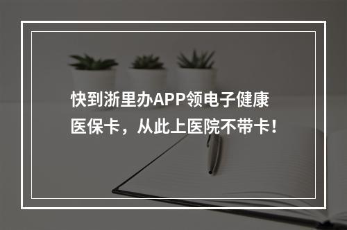 快到浙里办APP领电子健康医保卡，从此上医院不带卡！