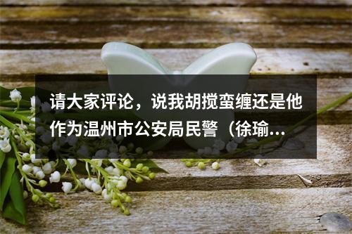 请大家评论，说我胡搅蛮缠还是他作为温州市公安局民警（徐瑜）的不该……