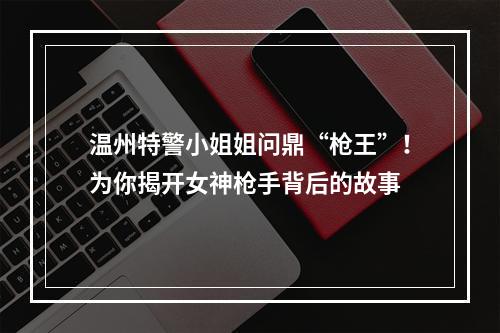 温州特警小姐姐问鼎“枪王”！为你揭开女神枪手背后的故事