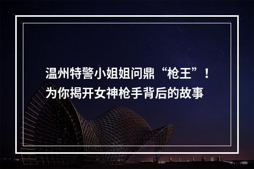 温州特警小姐姐问鼎“枪王”！为你揭开女神枪手背后的故事
