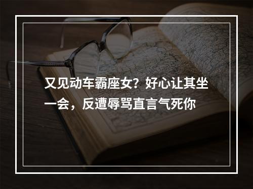 又见动车霸座女？好心让其坐一会，反遭辱骂直言气死你