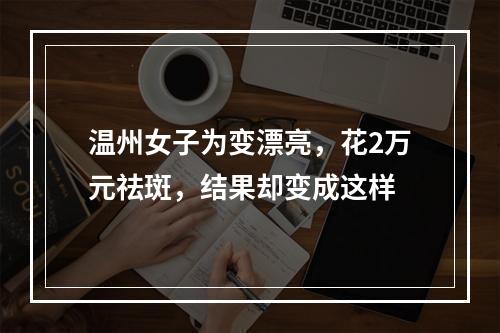 温州女子为变漂亮，花2万元祛斑，结果却变成这样