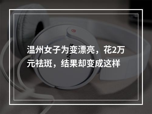 温州女子为变漂亮，花2万元祛斑，结果却变成这样