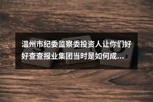 温州市纪委监察委投资人让你们好好查查报业集团当时是如何成立*温都金服*的！！！