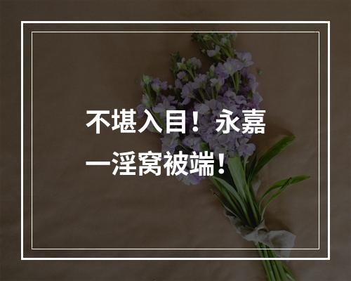 不堪入目！永嘉一淫窝被端！