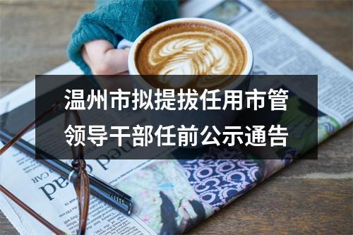 温州市拟提拔任用市管领导干部任前公示通告