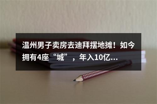 温州男子卖房去迪拜摆地摊！如今拥有4座“城”，年入10亿美元