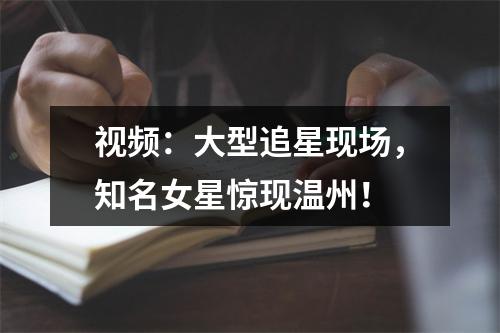 视频：大型追星现场，知名女星惊现温州！