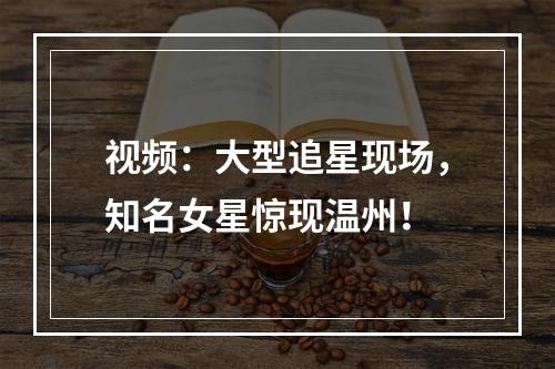 视频：大型追星现场，知名女星惊现温州！