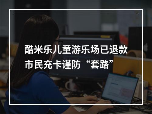 酷米乐儿童游乐场已退款市民充卡谨防“套路”