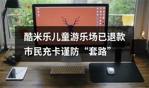 酷米乐儿童游乐场已退款市民充卡谨防“套路”