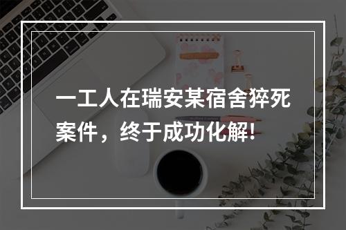 一工人在瑞安某宿舍猝死案件，终于成功化解!