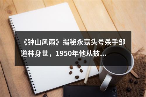 《钟山风雨》揭秘永嘉头号杀手邹道林身世，1950年他从披山岛杀了回来