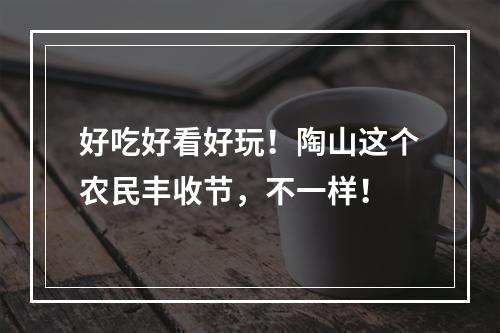 好吃好看好玩！陶山这个农民丰收节，不一样！