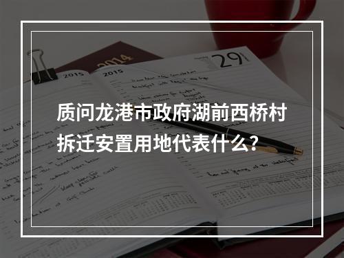 质问龙港市政府湖前西桥村拆迁安置用地代表什么？