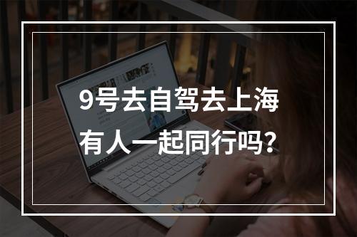 9号去自驾去上海有人一起同行吗？