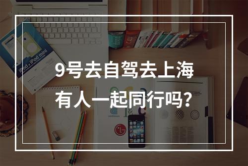 9号去自驾去上海有人一起同行吗？