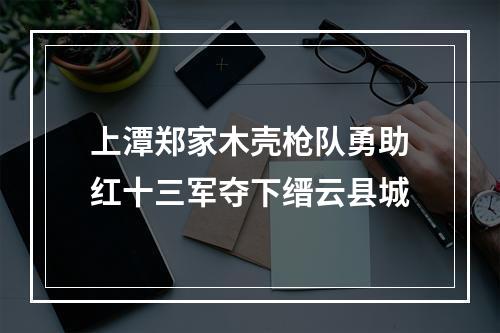 上潭郑家木壳枪队勇助红十三军夺下缙云县城
