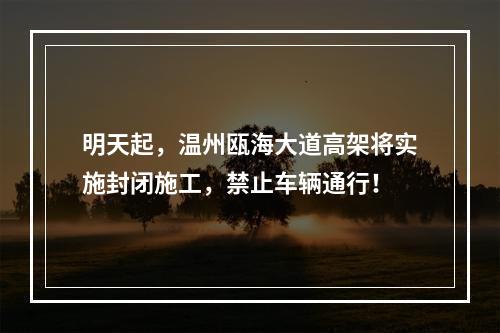 明天起，温州瓯海大道高架将实施封闭施工，禁止车辆通行！
