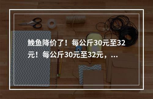 鮸鱼降价了！每公斤30元至32元！每公斤30元至32元，预计下次降价时间…