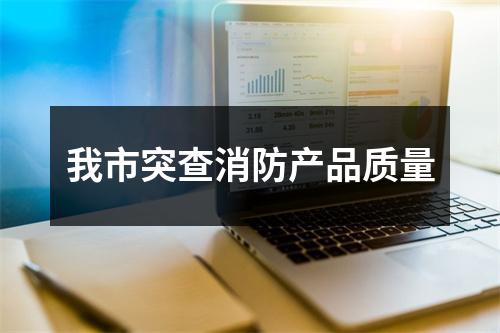 我市突查消防产品质量