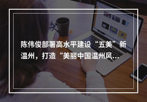 陈伟俊部署高水平建设“五美”新温州，打造“美丽中国温州风景”标志性成果