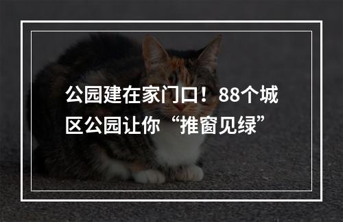 公园建在家门口！88个城区公园让你“推窗见绿”
