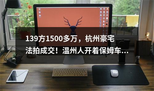 139方1500多万，杭州豪宅法拍成交！温州人开着保姆车来看
