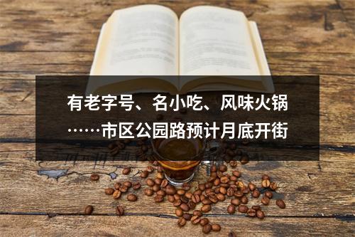 有老字号、名小吃、风味火锅……市区公园路预计月底开街
