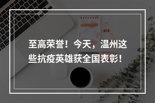 至高荣誉！今天，温州这些抗疫英雄获全国表彰！