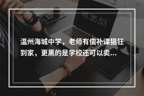 温州海城中学，老师有偿补课猖狂到家，更黑的是学校还可以卖桌子补课
