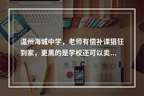 温州海城中学，老师有偿补课猖狂到家，更黑的是学校还可以卖桌子补课