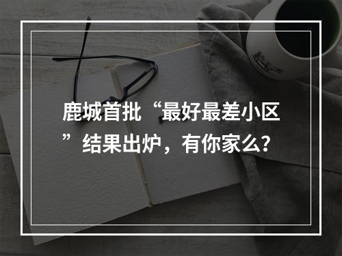 鹿城首批“最好最差小区”结果出炉，有你家么？