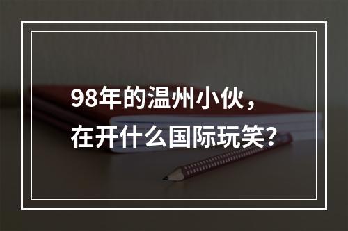98年的温州小伙，在开什么国际玩笑？