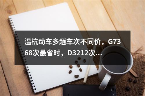 温杭动车多趟车次不同价，G7368次最省时，D3212次最省钱