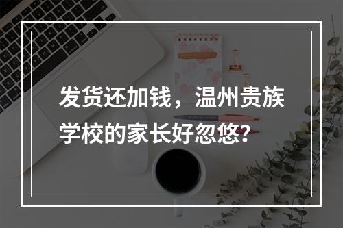 发货还加钱，温州贵族学校的家长好忽悠？